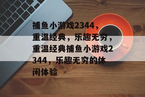 捕鱼小游戏2344,重温经典,乐趣无穷,重温经典捕鱼小游戏2344,乐趣无穷的休闲体验 捕鱼小游戏2344,重温经典,乐趣无穷,重温经典捕鱼小游戏2344,乐趣无穷的休闲体验