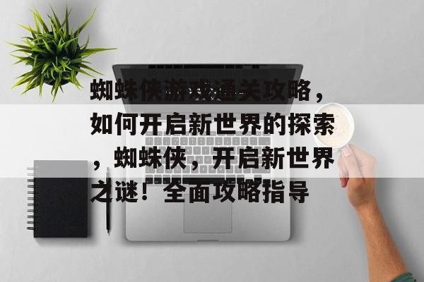 蜘蛛侠游戏通关攻略，如何开启新世界的探索，蜘蛛侠，开启新世界之谜！全面攻略指导