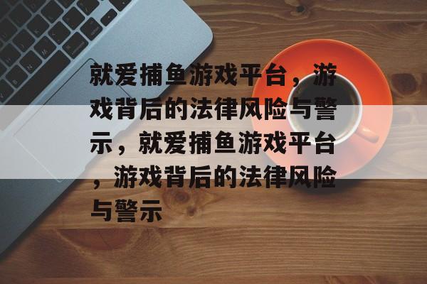 就爱捕鱼游戏平台，游戏背后的法律风险与警示，就爱捕鱼游戏平台，游戏背后的法律风险与警示