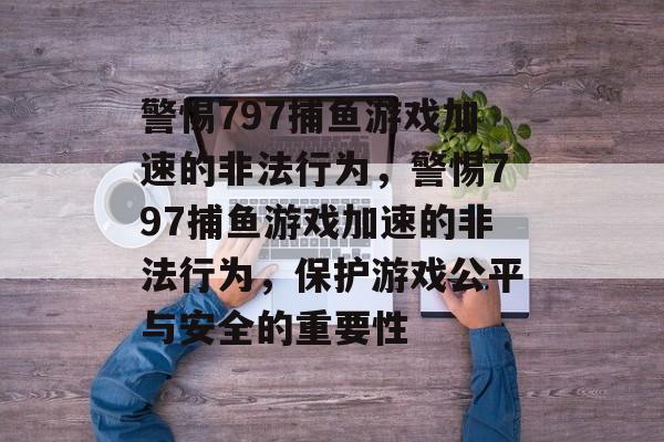 警惕797捕鱼游戏加速的非法行为,警惕797捕鱼游戏加速的非法行为,保护游戏公平与安全的重要性 警惕797捕鱼游戏加速的非法行为,警惕797捕鱼游戏加速的非法行为,保护游戏公平与安全的重要性