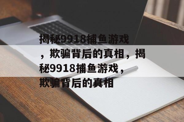 揭秘9918捕鱼游戏，欺骗背后的真相，揭秘9918捕鱼游戏，欺骗背后的真相