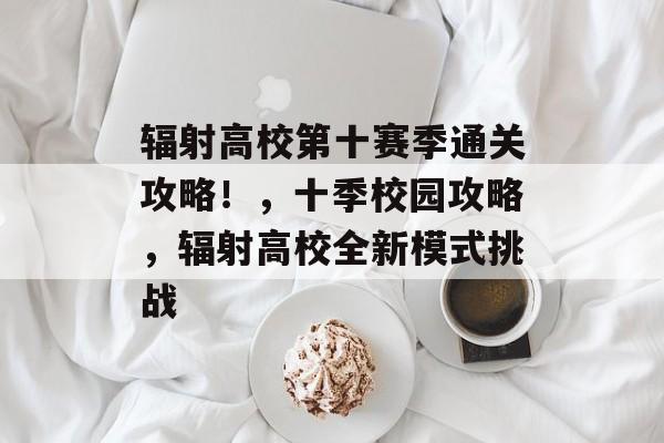 辐射高校第十赛季通关攻略！，十季校园攻略，辐射高校全新模式挑战