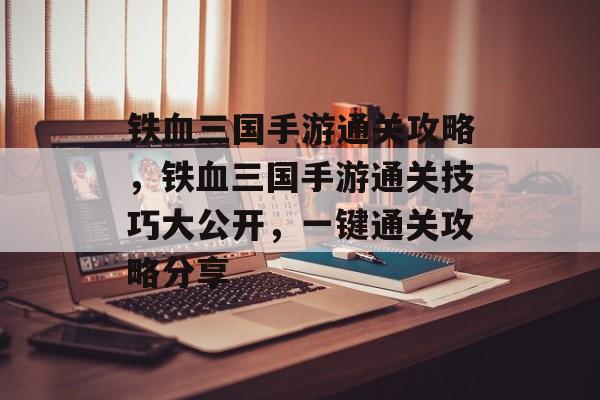 铁血三国手游通关攻略，铁血三国手游通关技巧大公开，一键通关攻略分享