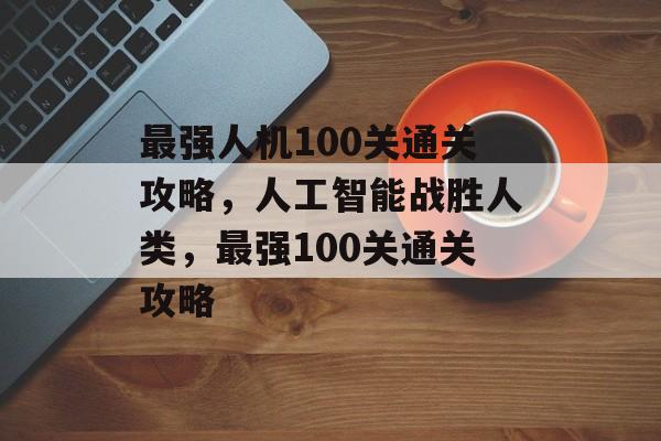 最强人机100关通关攻略,人工智能战胜人类,最强100关通关攻略 最强人机100关通关攻略,人工智能战胜人类,最强100关通关攻略