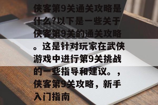 侠客第9关通关攻略是什么?以下是一些关于侠客第9关的通关攻略。这是针对玩家在武侠游戏中进行第9关挑战的一些指导和建议。，侠客第9关攻略，新手入门指南