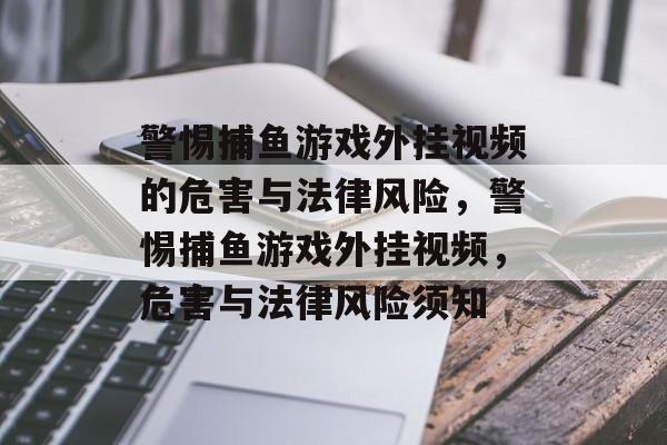 警惕捕鱼游戏外挂视频的危害与法律风险,警惕捕鱼游戏外挂视频,危害与法律风险须知 警惕捕鱼游戏外挂视频的危害与法律风险,警惕捕鱼游戏外挂视频,危害与法律风险须知