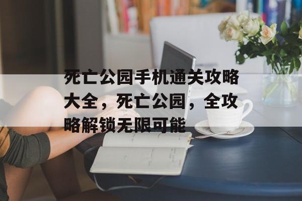 死亡公园手机通关攻略大全，死亡公园，全攻略解锁无限可能