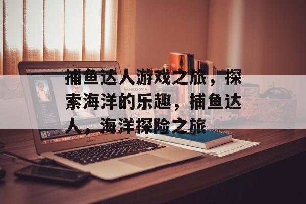 捕鱼达人游戏之旅,探索海洋的乐趣,捕鱼达人,海洋探险之旅 捕鱼达人游戏之旅,探索海洋的乐趣,捕鱼达人,海洋探险之旅