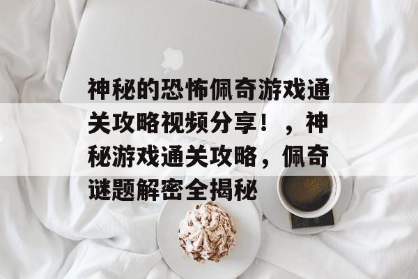 神秘的恐怖佩奇游戏通关攻略视频分享!,神秘游戏通关攻略,佩奇谜题解密全揭秘 神秘的恐怖佩奇游戏通关攻略视频分享!,神秘游戏通关攻略,佩奇谜题解密全揭秘