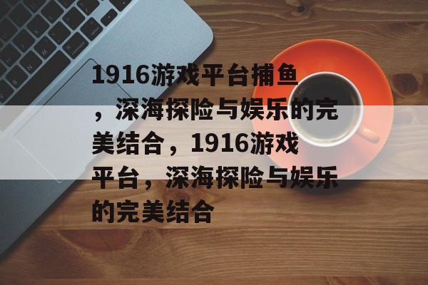 1916游戏平台捕鱼,深海探险与娱乐的完美结合,1916游戏平台,深海探险与娱乐的完美结合 1916游戏平台捕鱼,深海探险与娱乐的完美结合,1916游戏平台,深海探险与娱乐的完美结合