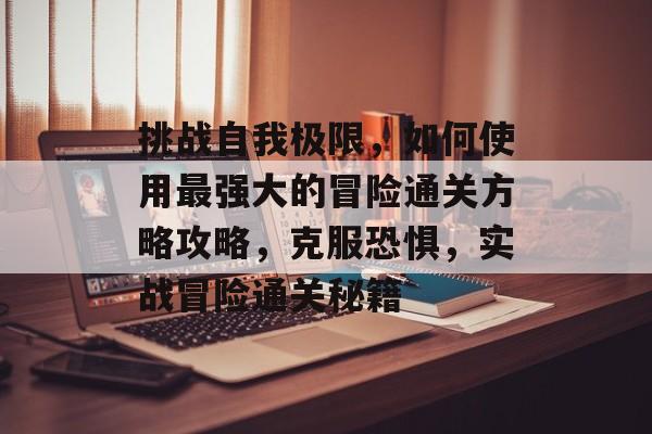 挑战自我极限，如何使用最强大的冒险通关方略攻略，克服恐惧，实战冒险通关秘籍