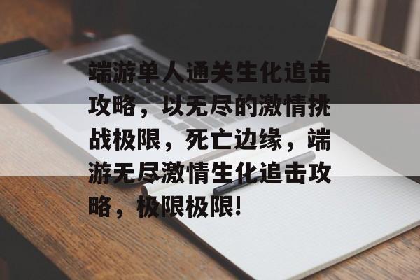 端游单人通关生化追击攻略,以无尽的激情挑战极限,死亡边缘,端游无尽激情生化追击攻略,极限极限! 端游单人通关生化追击攻略,以无尽的激情挑战极限,死亡边缘,端游无尽激情生化追击攻略,极限极限!