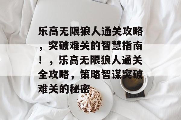乐高无限狼人通关攻略,突破难关的智慧指南!,乐高无限狼人通关全攻略,策略智谋突破难关的秘密 乐高无限狼人通关攻略,突破难关的智慧指南!,乐高无限狼人通关全攻略,策略智谋突破难关的秘密