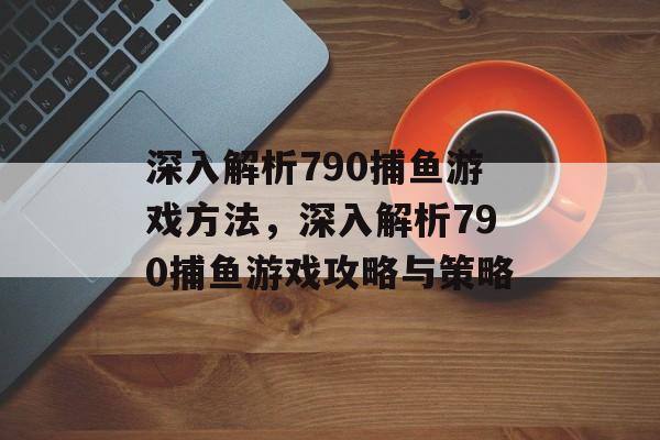 深入解析790捕鱼游戏方法,深入解析790捕鱼游戏攻略与策略 深入解析790捕鱼游戏方法,深入解析790捕鱼游戏攻略与策略