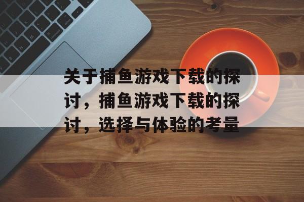 关于捕鱼游戏下载的探讨,捕鱼游戏下载的探讨,选择与体验的考量 关于捕鱼游戏下载的探讨,捕鱼游戏下载的探讨,选择与体验的考量