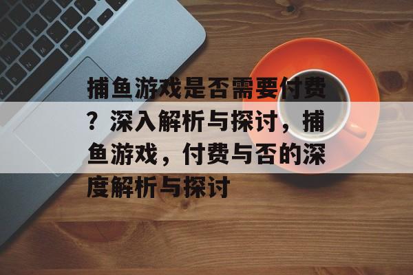 捕鱼游戏是否需要付费?深入解析与探讨,捕鱼游戏,付费与否的深度解析与探讨 捕鱼游戏是否需要付费?深入解析与探讨,捕鱼游戏,付费与否的深度解析与探讨