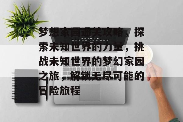 梦想家园通关攻略，探索未知世界的力量，挑战未知世界的梦幻家园之旅，解锁无尽可能的冒险旅程