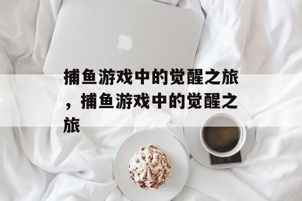捕鱼游戏中的觉醒之旅,捕鱼游戏中的觉醒之旅 捕鱼游戏中的觉醒之旅,捕鱼游戏中的觉醒之旅