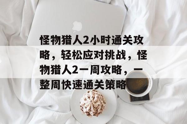 怪物猎人2小时通关攻略,轻松应对挑战,怪物猎人2一周攻略,一整周快速通关策略 怪物猎人2小时通关攻略,轻松应对挑战,怪物猎人2一周攻略,一整周快速通关策略