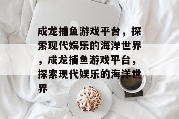 成龙捕鱼游戏平台,探索现代娱乐的海洋世界,成龙捕鱼游戏平台,探索现代娱乐的海洋世界 成龙捕鱼游戏平台,探索现代娱乐的海洋世界,成龙捕鱼游戏平台,探索现代娱乐的海洋世界