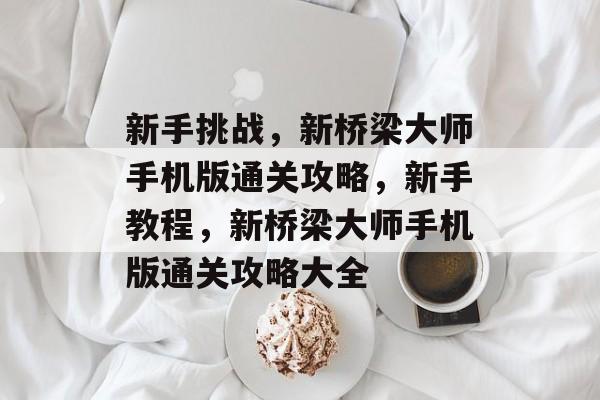 新手挑战,新桥梁大师手机版通关攻略,新手教程,新桥梁大师手机版通关攻略大全 新手挑战,新桥梁大师手机版通关攻略,新手教程,新桥梁大师手机版通关攻略大全