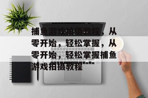 捕鱼游戏拍摄教程,从零开始,轻松掌握,从零开始,轻松掌握捕鱼游戏拍摄教程 捕鱼游戏拍摄教程,从零开始,轻松掌握,从零开始,轻松掌握捕鱼游戏拍摄教程