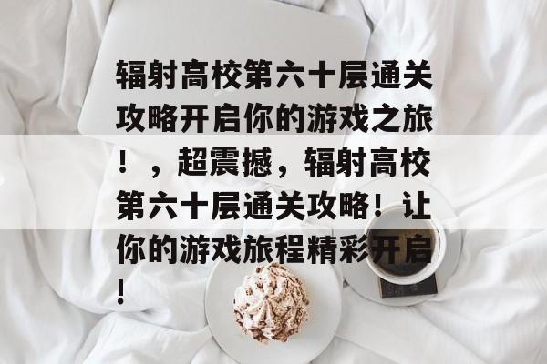 辐射高校第六十层通关攻略开启你的游戏之旅!,超震撼,辐射高校第六十层通关攻略!让你的游戏旅程精彩开启! 辐射高校第六十层通关攻略开启你的游戏之旅!,超震撼,辐射高校第六十层通关攻略!让你的游戏旅程精彩开启!