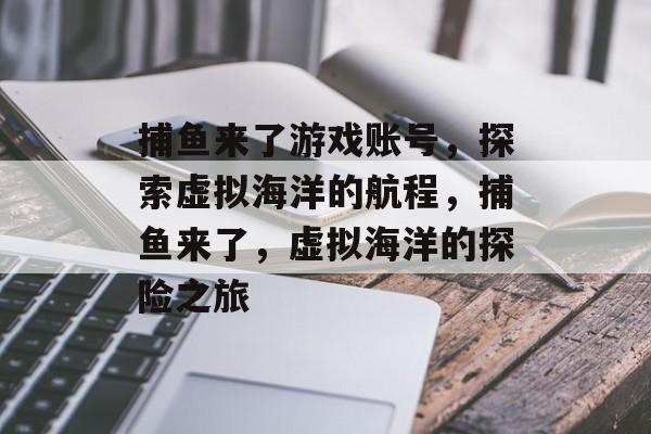 捕鱼来了游戏账号,探索虚拟海洋的航程,捕鱼来了,虚拟海洋的探险之旅 捕鱼来了游戏账号,探索虚拟海洋的航程,捕鱼来了,虚拟海洋的探险之旅