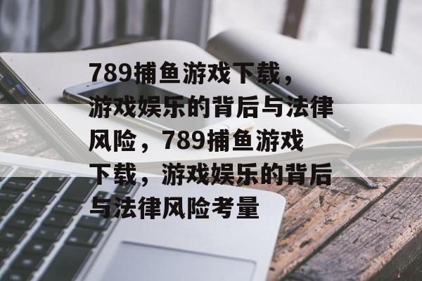 789捕鱼游戏下载,游戏娱乐的背后与法律风险,789捕鱼游戏下载,游戏娱乐的背后与法律风险考量 789捕鱼游戏下载,游戏娱乐的背后与法律风险,789捕鱼游戏下载,游戏娱乐的背后与法律风险考量