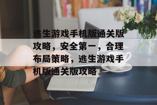 逃生游戏手机版通关版攻略,安全第一,合理布局策略,逃生游戏手机版通关版攻略 逃生游戏手机版通关版攻略,安全第一,合理布局策略,逃生游戏手机版通关版攻略