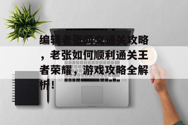 编辑老张网文通关攻略,老张如何顺利通关王者荣耀,游戏攻略全解析! 编辑老张网文通关攻略,老张如何顺利通关王者荣耀,游戏攻略全解析!