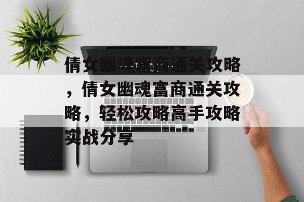 倩女幽魂富商通关攻略,倩女幽魂富商通关攻略,轻松攻略高手攻略实战分享 倩女幽魂富商通关攻略,倩女幽魂富商通关攻略,轻松攻略高手攻略实战分享