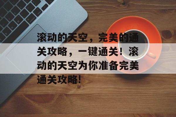 滚动的天空,完美的通关攻略,一键通关!滚动的天空为你准备完美通关攻略! 滚动的天空,完美的通关攻略,一键通关!滚动的天空为你准备完美通关攻略!