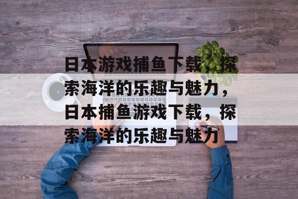 日本游戏捕鱼下载,探索海洋的乐趣与魅力,日本捕鱼游戏下载,探索海洋的乐趣与魅力 日本游戏捕鱼下载,探索海洋的乐趣与魅力,日本捕鱼游戏下载,探索海洋的乐趣与魅力