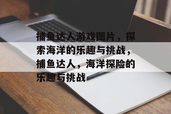 捕鱼达人游戏图片，探索海洋的乐趣与挑战，捕鱼达人，海洋探险的乐趣与挑战