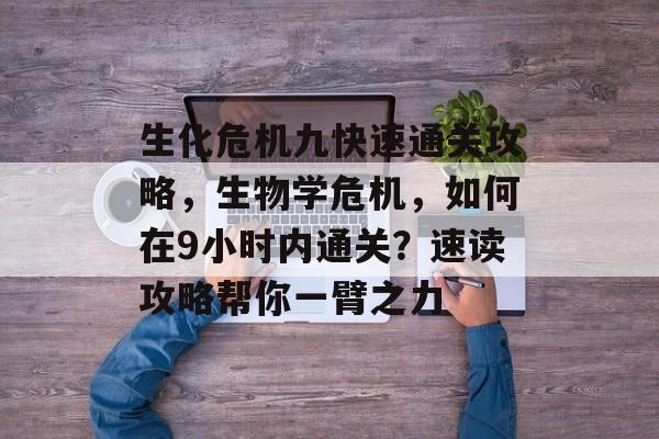 生化危机九快速通关攻略,生物学危机,如何在9小时内通关?速读攻略帮你一臂之力 生化危机九快速通关攻略,生物学危机,如何在9小时内通关?速读攻略帮你一臂之力