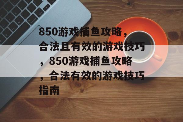 850游戏捕鱼攻略,合法且有效的游戏技巧,850游戏捕鱼攻略,合法有效的游戏技巧指南 850游戏捕鱼攻略,合法且有效的游戏技巧,850游戏捕鱼攻略,合法有效的游戏技巧指南