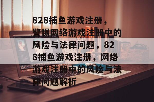 828捕鱼游戏注册,警惕网络游戏注册中的风险与法律问题,828捕鱼游戏注册,网络游戏注册中的风险与法律问题解析 828捕鱼游戏注册,警惕网络游戏注册中的风险与法律问题,828捕鱼游戏注册,网络游戏注册中的风险与法律问题解析