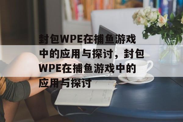 封包WPE在捕鱼游戏中的应用与探讨，封包WPE在捕鱼游戏中的应用与探讨