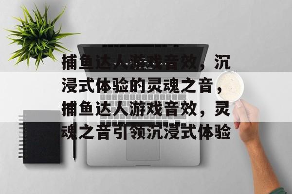 捕鱼达人游戏音效,沉浸式体验的灵魂之音,捕鱼达人游戏音效,灵魂之音引领沉浸式体验 捕鱼达人游戏音效,沉浸式体验的灵魂之音,捕鱼达人游戏音效,灵魂之音引领沉浸式体验