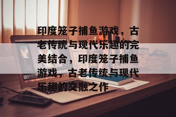 印度笼子捕鱼游戏，古老传统与现代乐趣的完美结合，印度笼子捕鱼游戏，古老传统与现代乐趣的交融之作