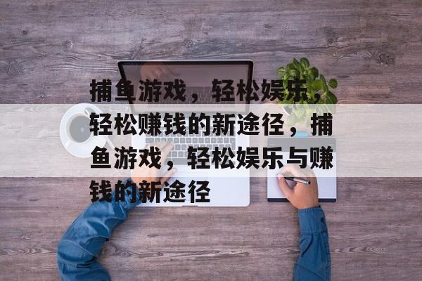 捕鱼游戏,轻松娱乐,轻松赚钱的新途径,捕鱼游戏,轻松娱乐与赚钱的新途径 捕鱼游戏,轻松娱乐,轻松赚钱的新途径,捕鱼游戏,轻松娱乐与赚钱的新途径