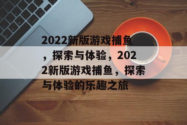 2022新版游戏捕鱼,探索与体验,2022新版游戏捕鱼,探索与体验的乐趣之旅 2022新版游戏捕鱼,探索与体验,2022新版游戏捕鱼,探索与体验的乐趣之旅