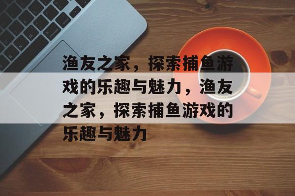 渔友之家,探索捕鱼游戏的乐趣与魅力,渔友之家,探索捕鱼游戏的乐趣与魅力 渔友之家,探索捕鱼游戏的乐趣与魅力,渔友之家,探索捕鱼游戏的乐趣与魅力