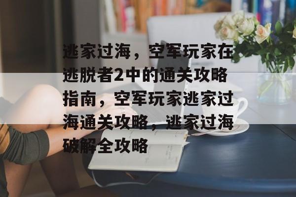 逃家过海，空军玩家在逃脱者2中的通关攻略指南，空军玩家逃家过海通关攻略，逃家过海破解全攻略