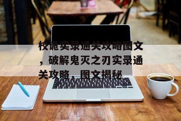 校诡实录通关攻略图文，破解鬼灭之刃实录通关攻略，图文揭秘