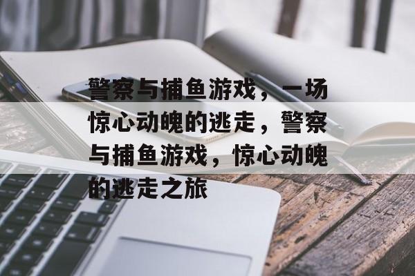 警察与捕鱼游戏,一场惊心动魄的逃走,警察与捕鱼游戏,惊心动魄的逃走之旅 警察与捕鱼游戏,一场惊心动魄的逃走,警察与捕鱼游戏,惊心动魄的逃走之旅