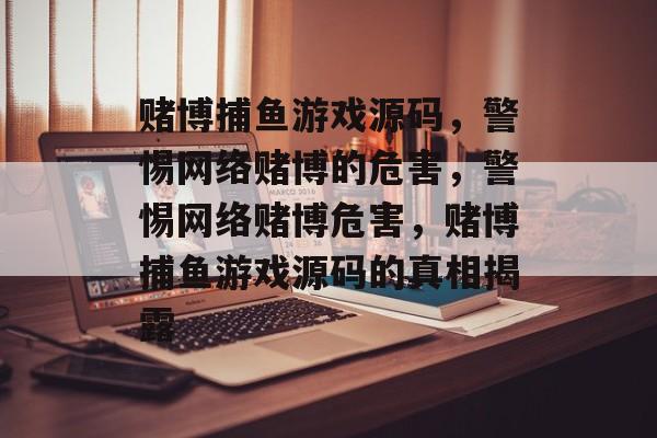 赌博捕鱼游戏源码,警惕网络赌博的危害,警惕网络赌博危害,赌博捕鱼游戏源码的真相揭露 赌博捕鱼游戏源码,警惕网络赌博的危害,警惕网络赌博危害,赌博捕鱼游戏源码的真相揭露