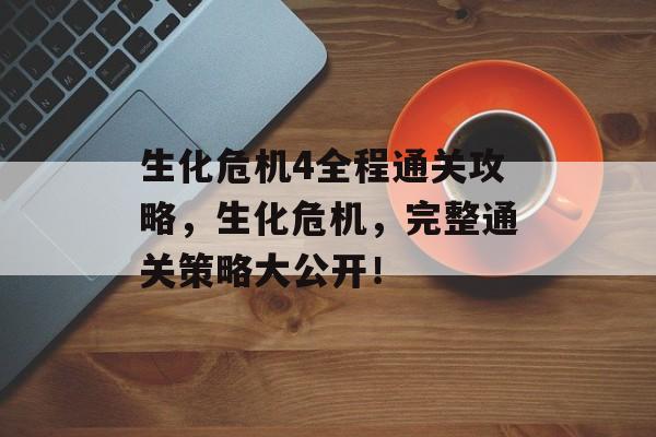 生化危机4全程通关攻略,生化危机,完整通关策略大公开! 生化危机4全程通关攻略,生化危机,完整通关策略大公开!