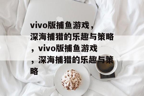 vivo版捕鱼游戏，深海捕猎的乐趣与策略，vivo版捕鱼游戏，深海捕猎的乐趣与策略